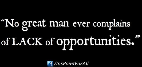 No Great man ever complains about Lack of Opportunities.